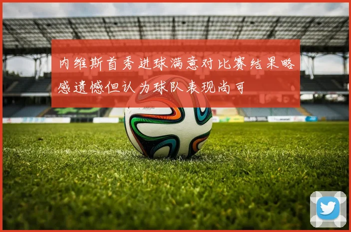 内维斯首秀进球满意对比赛结果略感遗憾但认为球队表现尚可