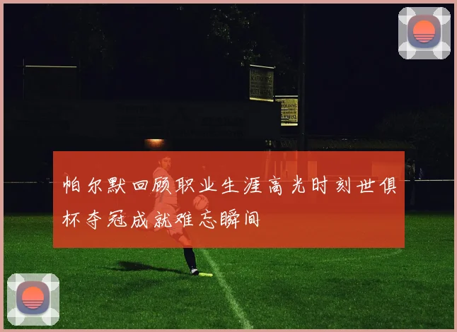 帕尔默回顾职业生涯高光时刻世俱杯夺冠成就难忘瞬间