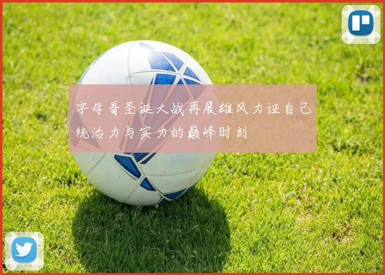 字母哥圣诞大战再展雄风力证自己统治力与实力的巅峰时刻