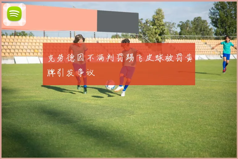 克劳德因不满判罚踢飞皮球被罚黄牌引发争议