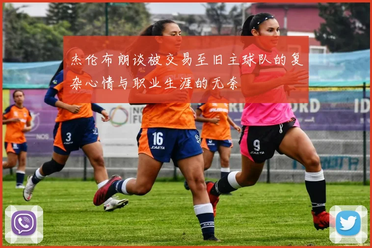 杰伦布朗谈被交易至旧主球队的复杂心情与职业生涯的无奈