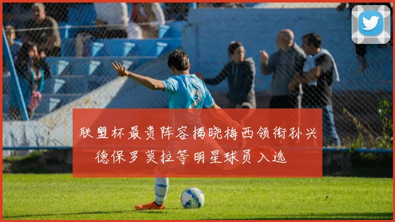 联盟杯最贵阵容揭晓梅西领衔孙兴慜德保罗莫拉等明星球员入选