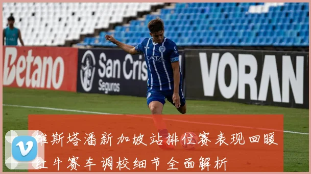 维斯塔潘新加坡站排位赛表现回暖红牛赛车调校细节全面解析